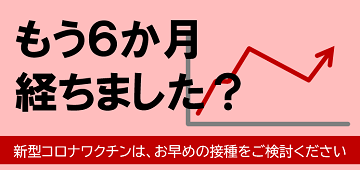 もう6か月経ちました？新型コロナウイルスワクチン接種をご検討ください。