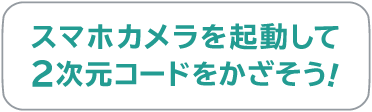 スマホカメラを起動して2次元コードをかざそう！