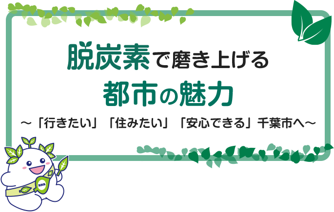 脱炭素で磨き上げる都市の魅力 ～「行きたい」「住みたい」「安心できる」千葉市へ～