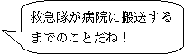 救急隊が病院に搬送するまでのことだね！
